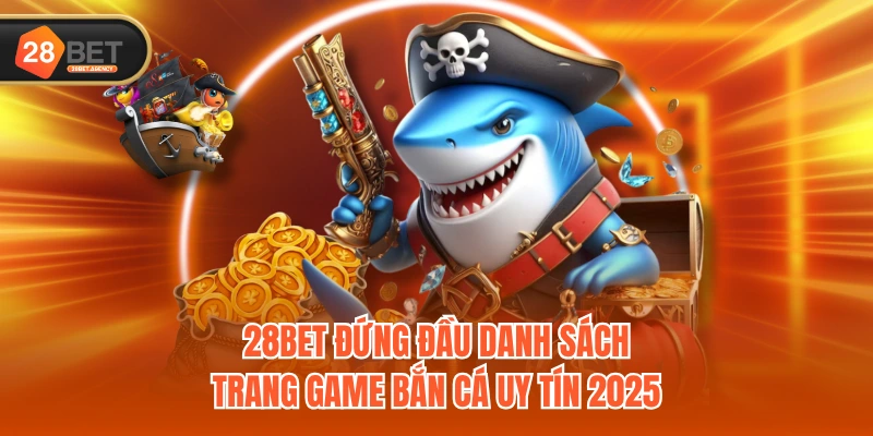 28BET đứng đầu danh sách trang game bắn cá uy tín 2025
