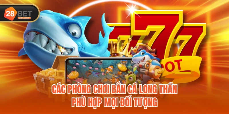Các phòng chơi Bắn Cá Long Thần phù hợp mọi đối tượng