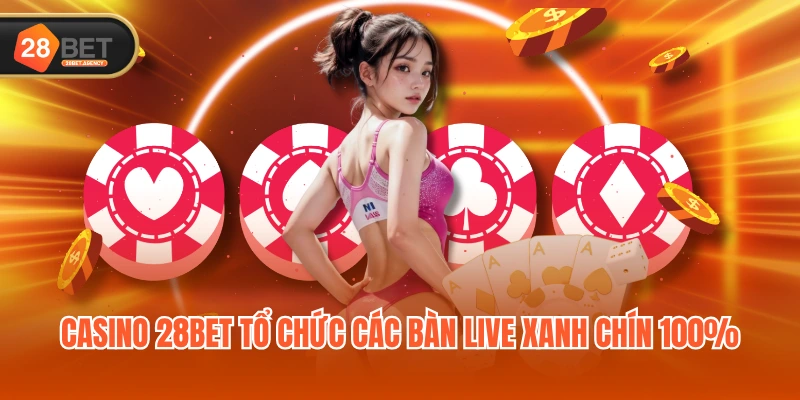 Casino 28BET tổ chức các bàn live xanh chín 100%