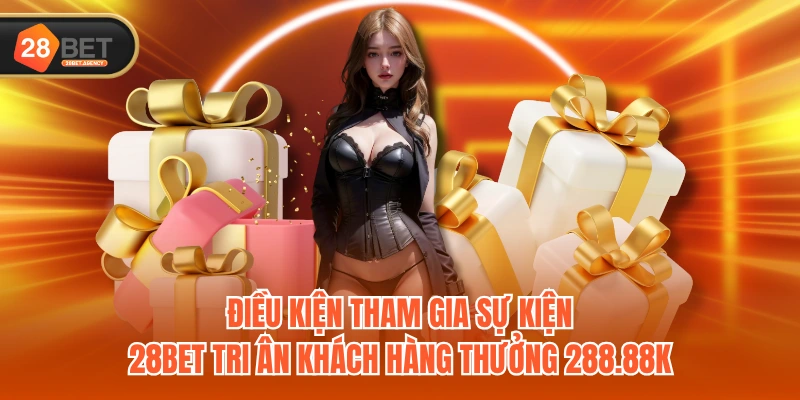 Điều kiện tham gia sự kiện 28BET tri ân khách hàng thưởng 288.88k