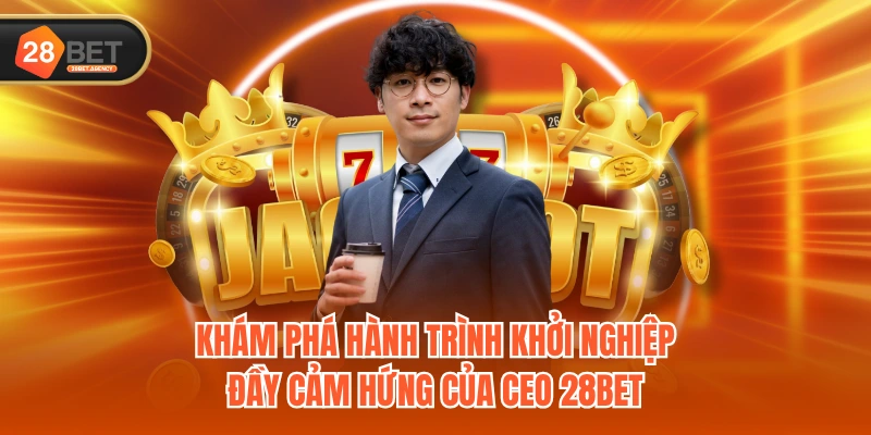 Khám phá hành trình khởi nghiệp đầy cảm hứng của CEO 28BET