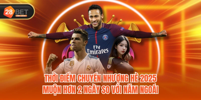 Thời điểm chuyển nhượng hè 2025 muộn hơn 2 ngày so với năm ngoái